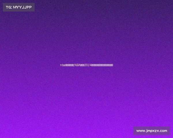 nba火箭赛事安排;NBA火箭队2024赛季赛事全程安排与精彩看点前瞻